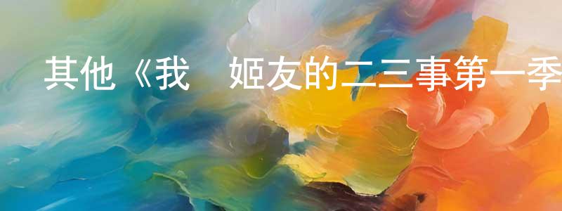 仇琳的個人主頁,其他《我與姬友的二三事第一季》迅雷下載/在線觀看/百度云-都市/情感-美劇天堂